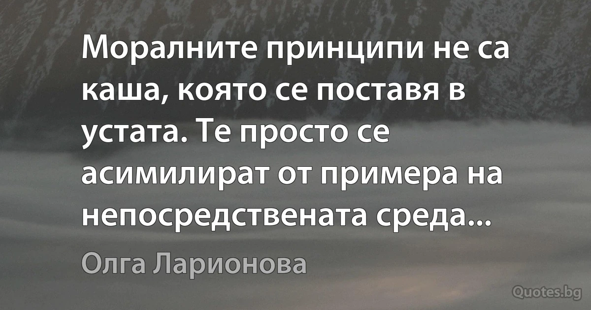 Моралните принципи не са каша, която се поставя в устата. Те просто се асимилират от примера на непосредствената среда... (Олга Ларионова)