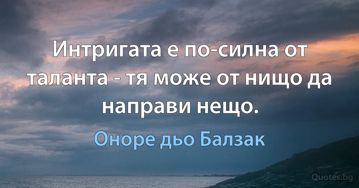 Интригата е по-силна от таланта - тя може от нищо да направи нещо. (Оноре дьо Балзак)