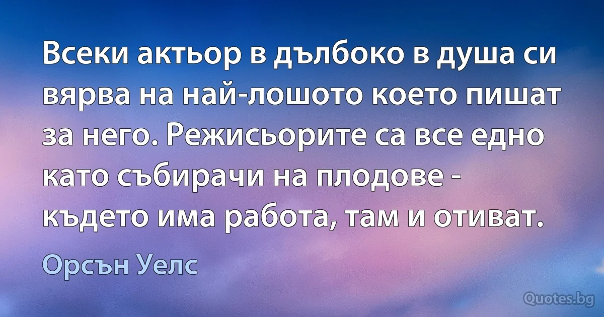 Всеки актьор в дълбоко в душа си вярва на най-лошото което пишат за него. Режисьорите са все едно като събирачи на плодове - където има работа, там и отиват. (Орсън Уелс)