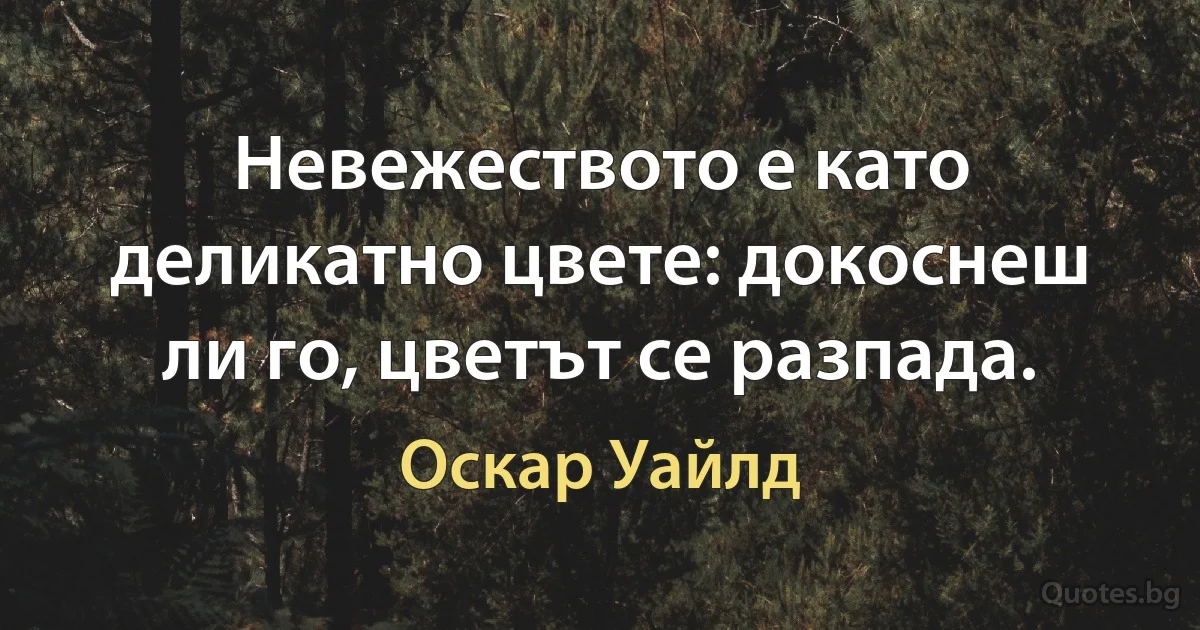 Невежеството е като деликатно цвете: докоснеш ли го, цветът се разпада. (Оскар Уайлд)