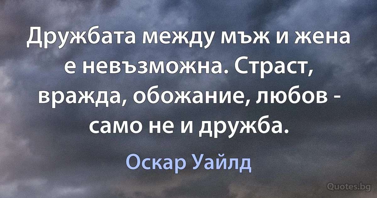 Дружбата между мъж и жена е невъзможна. Страст, вражда, обожание, любов - само не и дружба. (Оскар Уайлд)