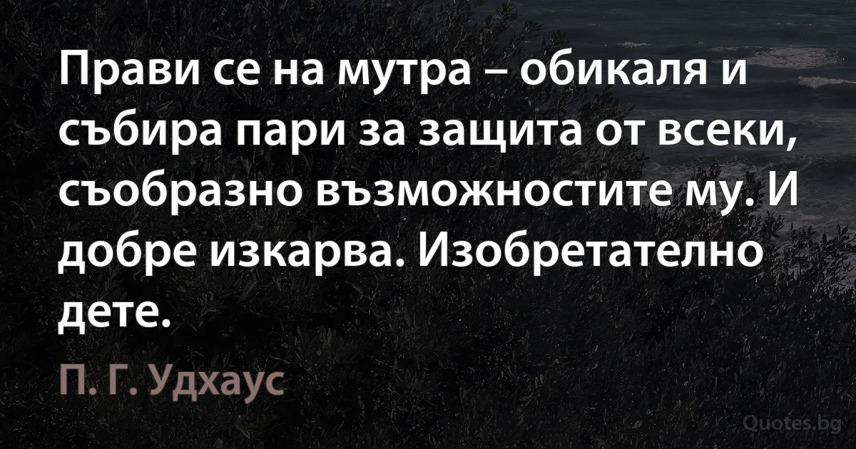 Прави се на мутра – обикаля и събира пари за защита от всеки, съобразно възможностите му. И добре изкарва. Изобретателно дете. (П. Г. Удхаус)