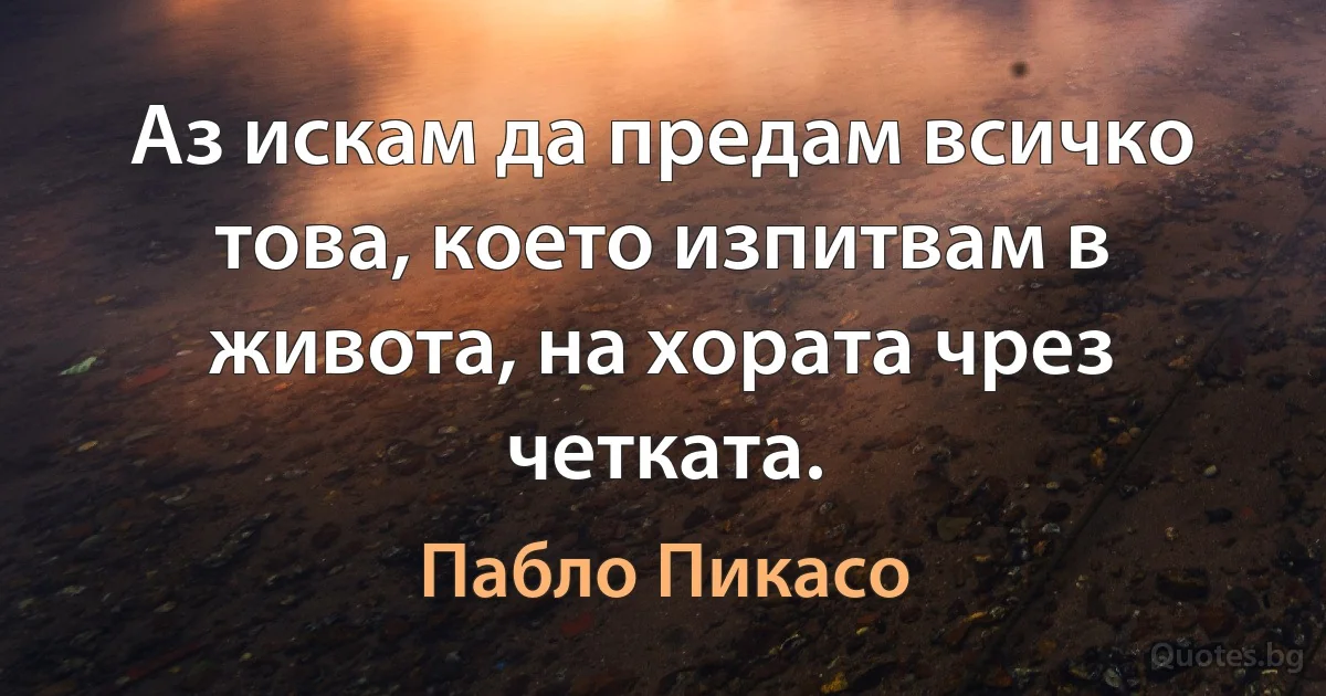 Аз искам да предам всичко това, което изпитвам в живота, на хората чрез четката. (Пабло Пикасо)