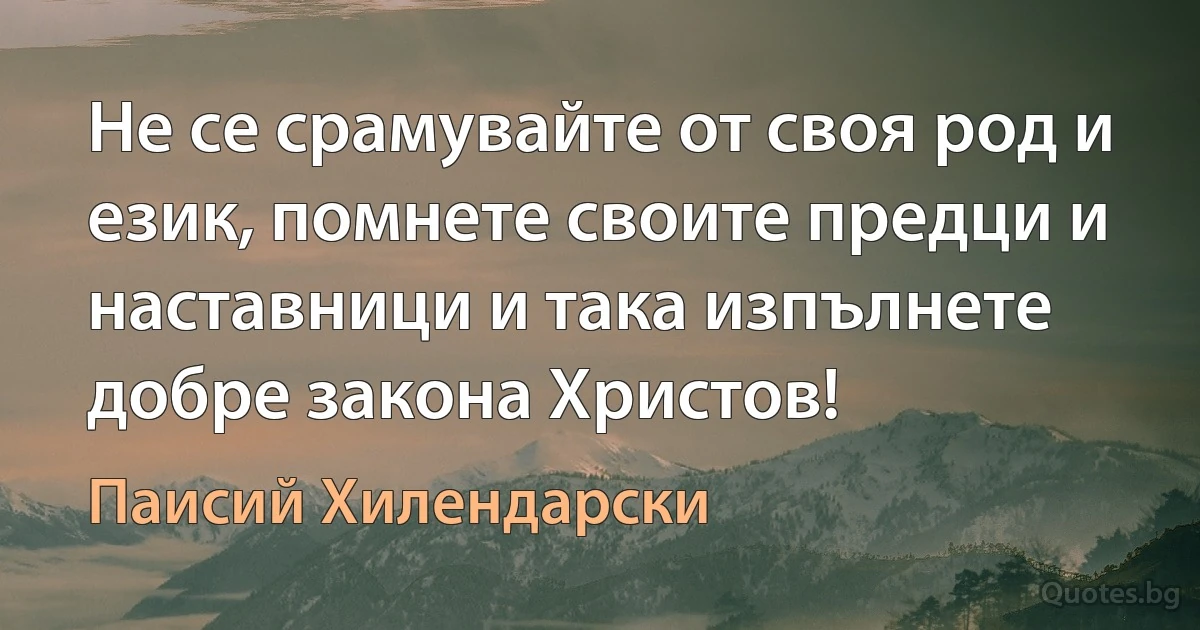 Не се срамувайте от своя род и език, помнете своите предци и наставници и така изпълнете добре закона Христов! (Паисий Хилендарски)