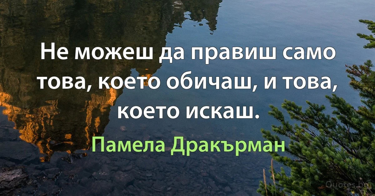 Не можеш да правиш само това, което обичаш, и това, което искаш. (Памела Дракърман)