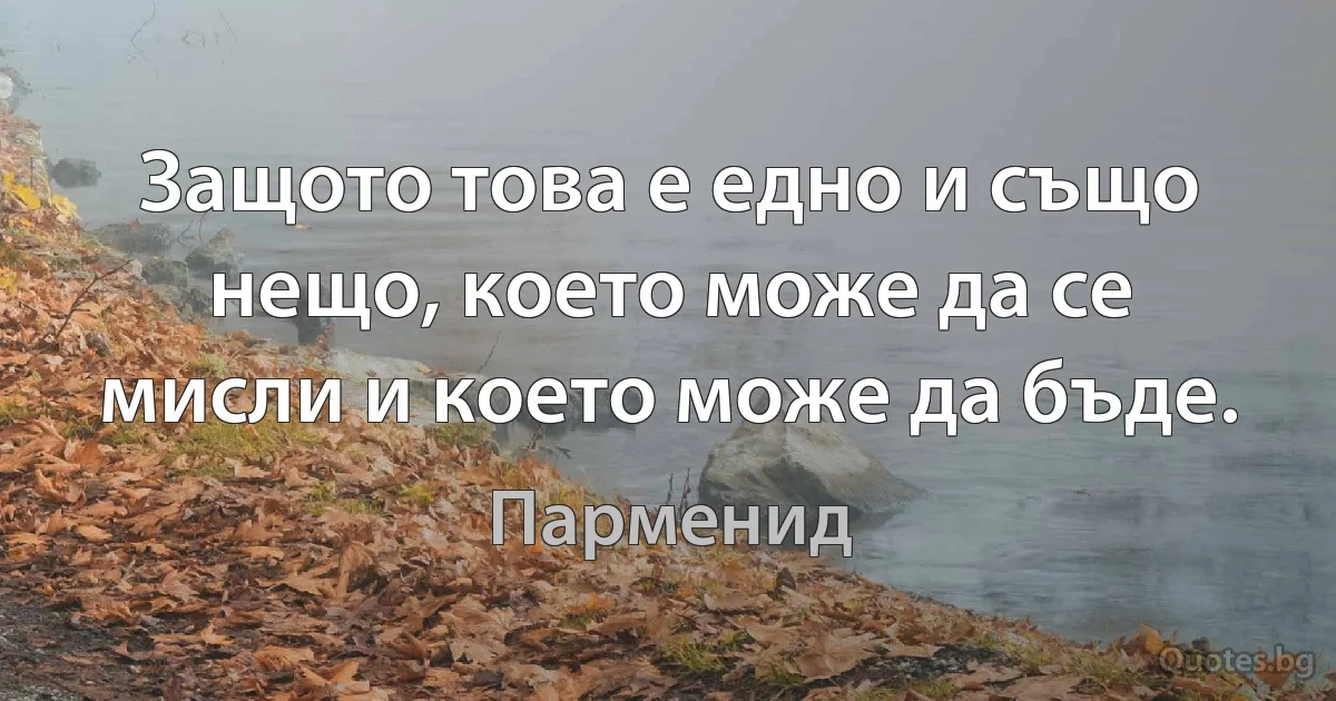 Защото това е едно и също нещо, което може да се мисли и което може да бъде. (Парменид)