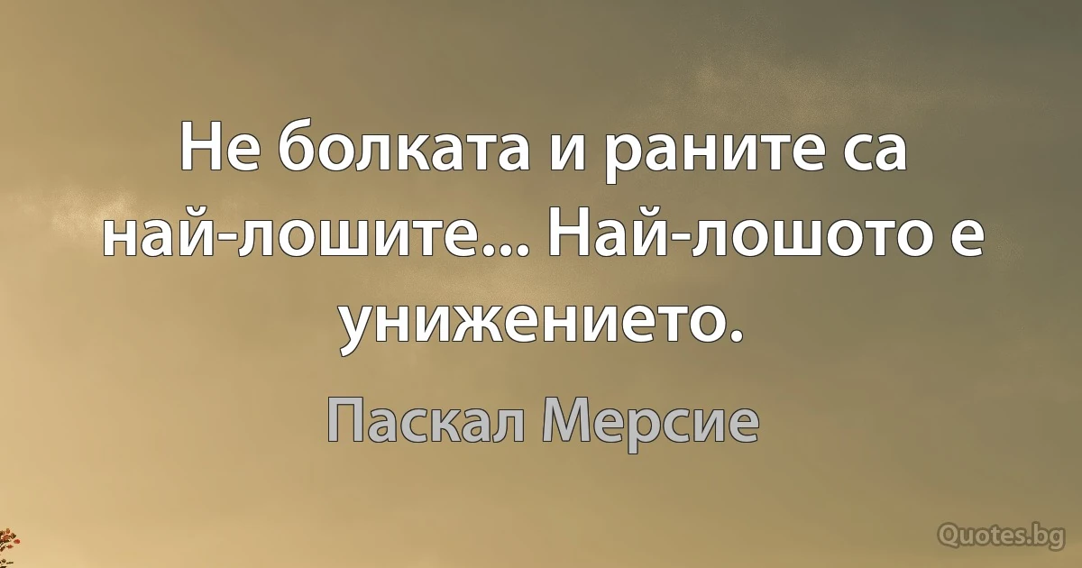 Не болката и раните са най-лошите... Най-лошото е унижението. (Паскал Мерсие)