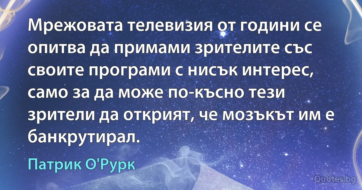 Мрежовата телевизия от години се опитва да примами зрителите със своите програми с нисък интерес, само за да може по-късно тези зрители да открият, че мозъкът им е банкрутирал. (Патрик О'Рурк)