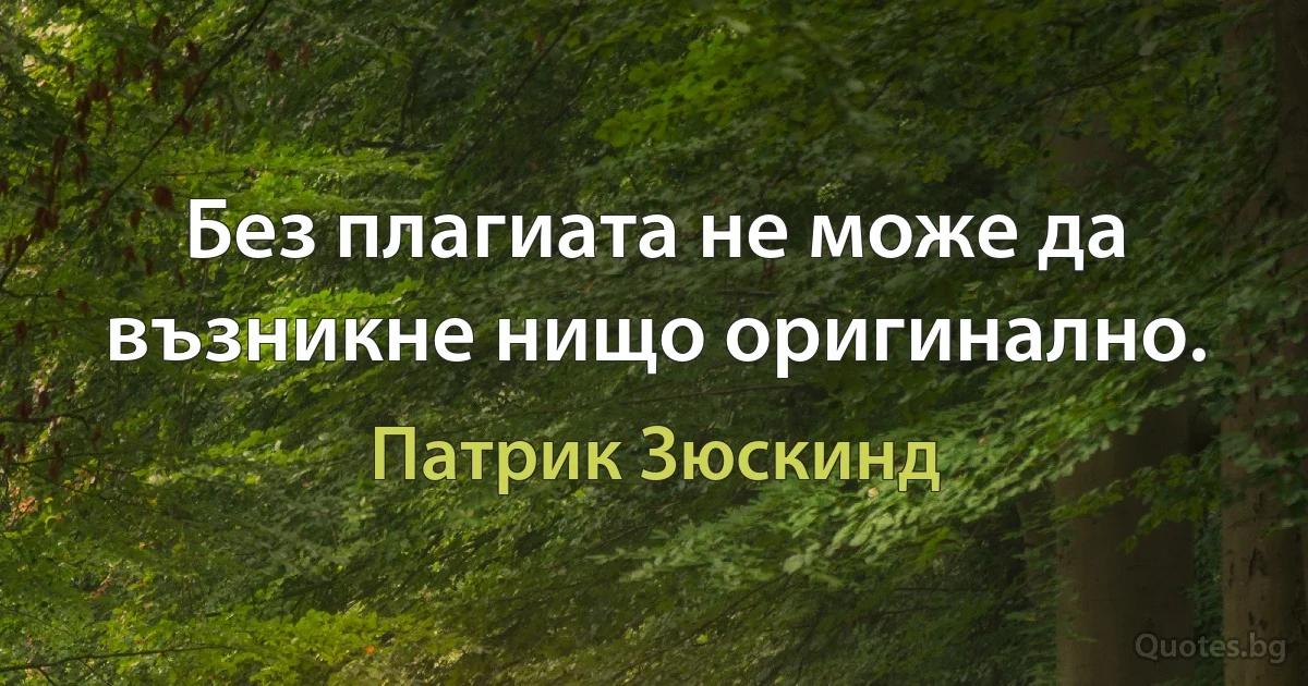 Без плагиата не може да възникне нищо оригинално. (Патрик Зюскинд)