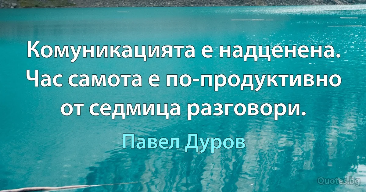 Комуникацията е надценена. Час самота е по-продуктивно от седмица разговори. (Павел Дуров)