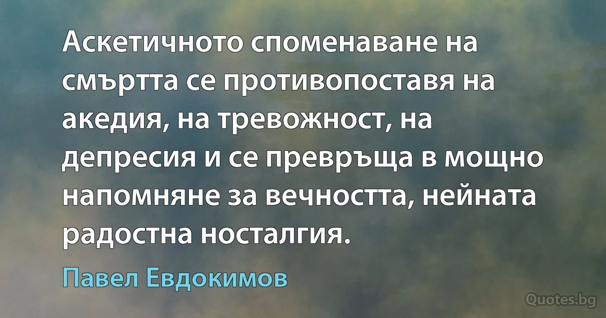 Аскетичното споменаване на смъртта се противопоставя на акедия, на тревожност, на депресия и се превръща в мощно напомняне за вечността, нейната радостна носталгия. (Павел Евдокимов)