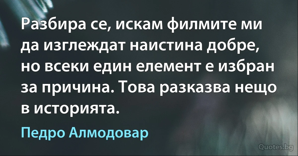 Разбира се, искам филмите ми да изглеждат наистина добре, но всеки един елемент е избран за причина. Това разказва нещо в историята. (Педро Алмодовар)