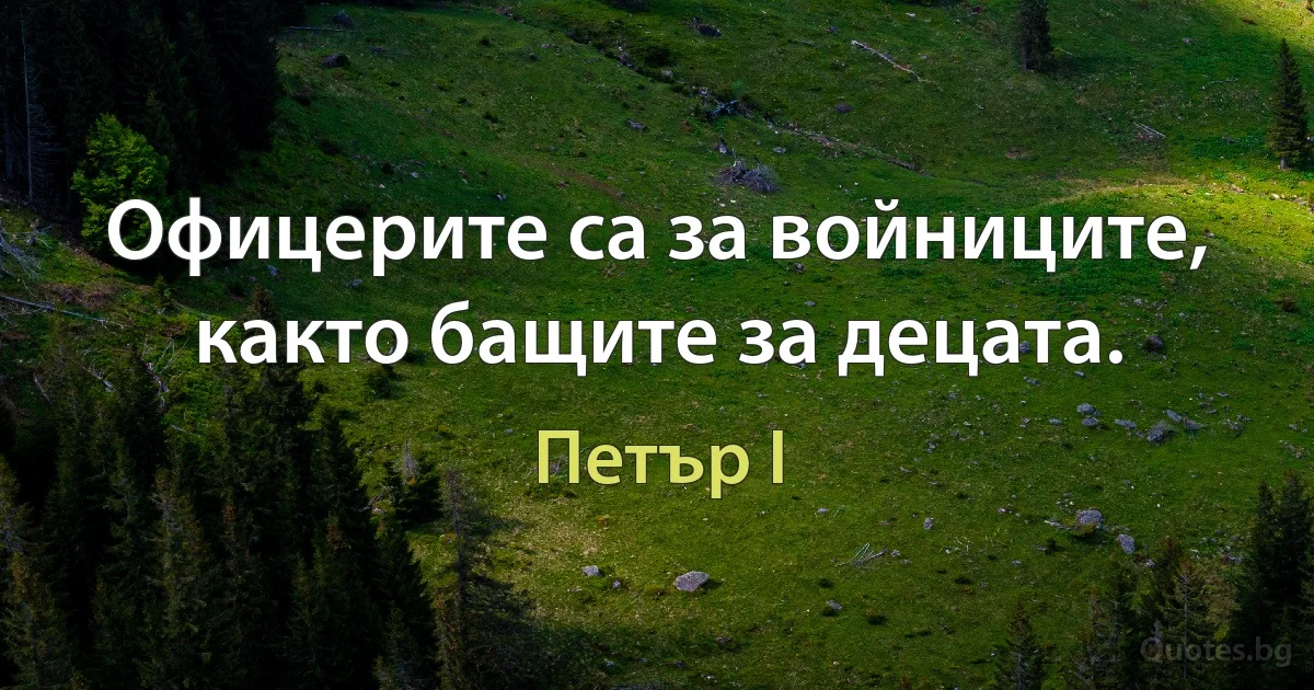 Офицерите са за войниците, както бащите за децата. (Петър I)