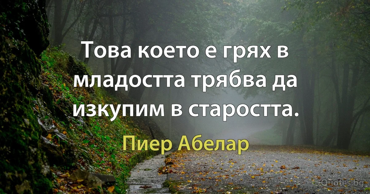 Това което е грях в младостта трябва да изкупим в старостта. (Пиер Абелар)