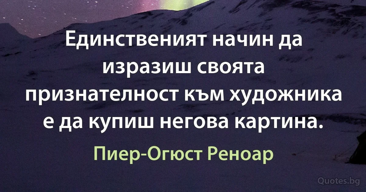 Единственият начин да изразиш своята признателност към художника е да купиш негова картина. (Пиер-Огюст Реноар)