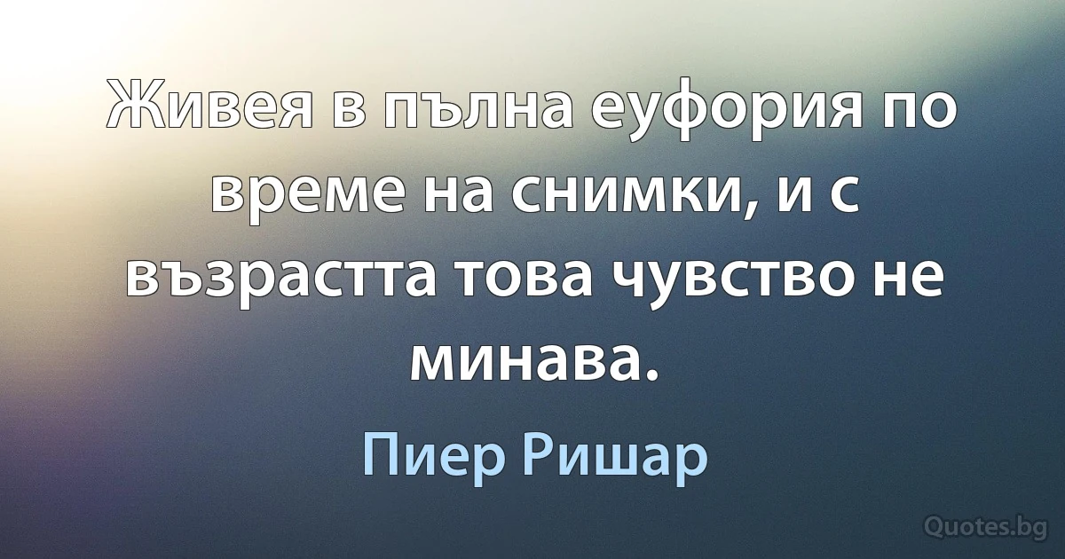 Живея в пълна еуфория по време на снимки, и с възрастта това чувство не минава. (Пиер Ришар)