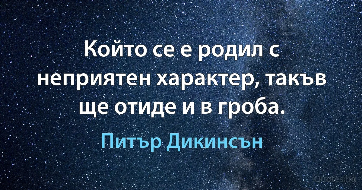 Който се е родил с неприятен характер, такъв ще отиде и в гроба. (Питър Дикинсън)