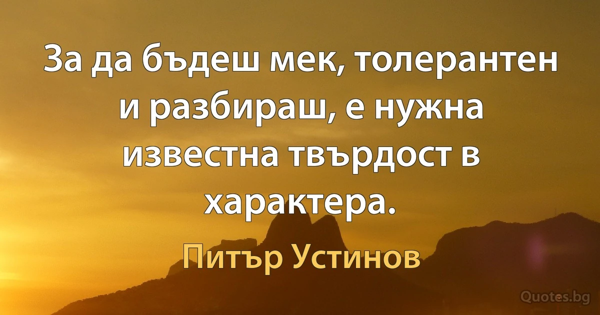 За да бъдеш мек, толерантен и разбираш, е нужна известна твърдост в характера. (Питър Устинов)