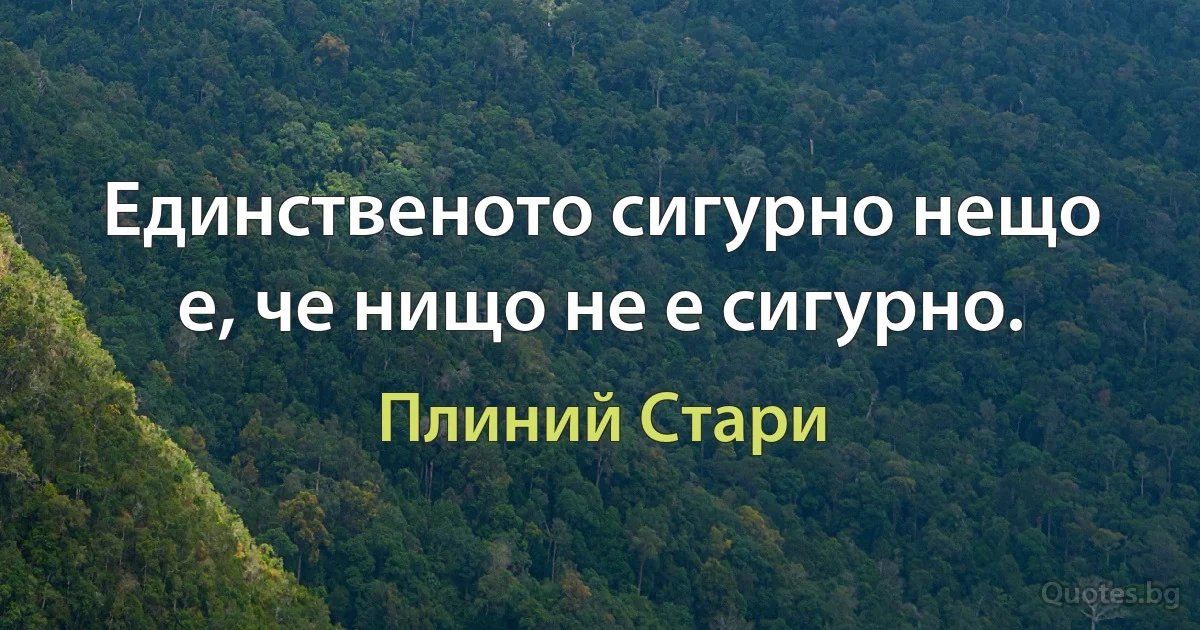 Единственото сигурно нещо е, че нищо не е сигурно. (Плиний Стари)