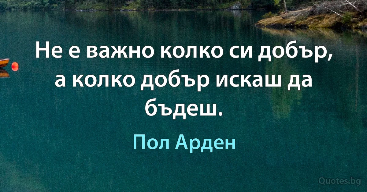 Не е важно колко си добър, а колко добър искаш да бъдеш. (Пол Арден)