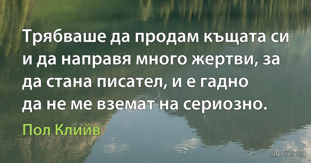 Трябваше да продам къщата си и да направя много жертви, за да стана писател, и е гадно да не ме вземат на сериозно. (Пол Клийв)