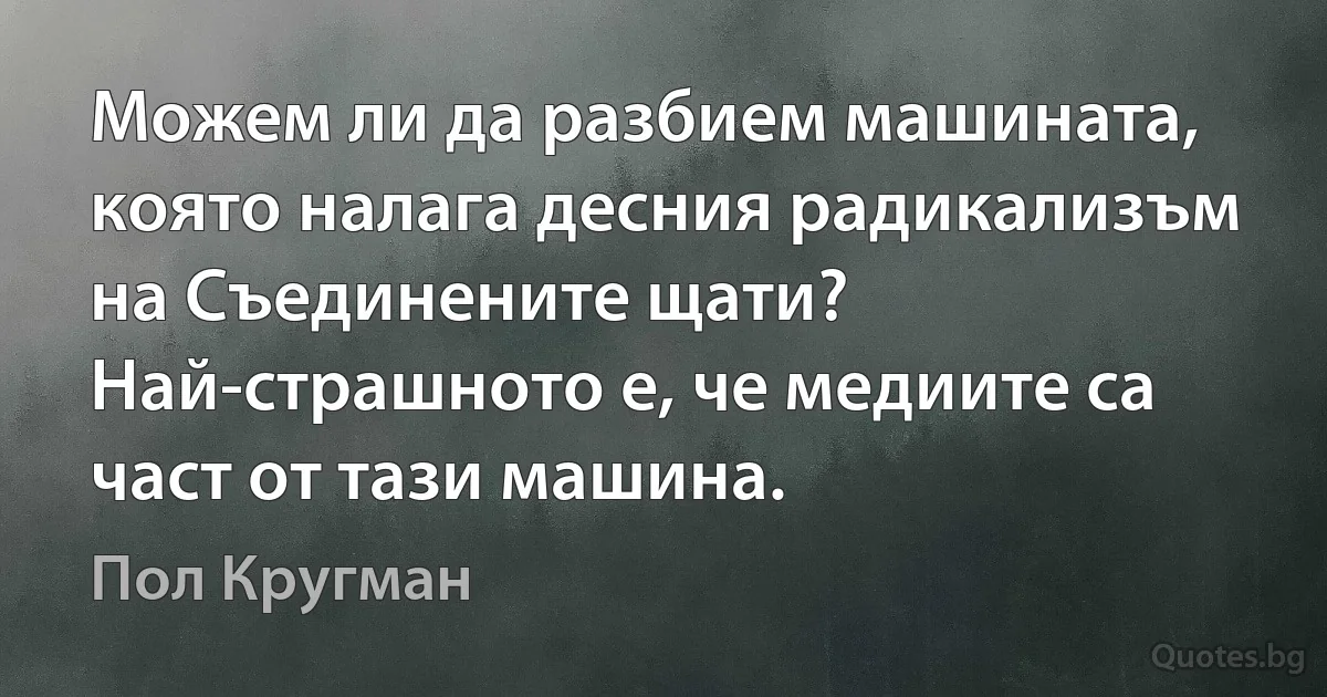 Можем ли да разбием машината, която налага десния радикализъм на Съединените щати? Най-страшното е, че медиите са част от тази машина. (Пол Кругман)