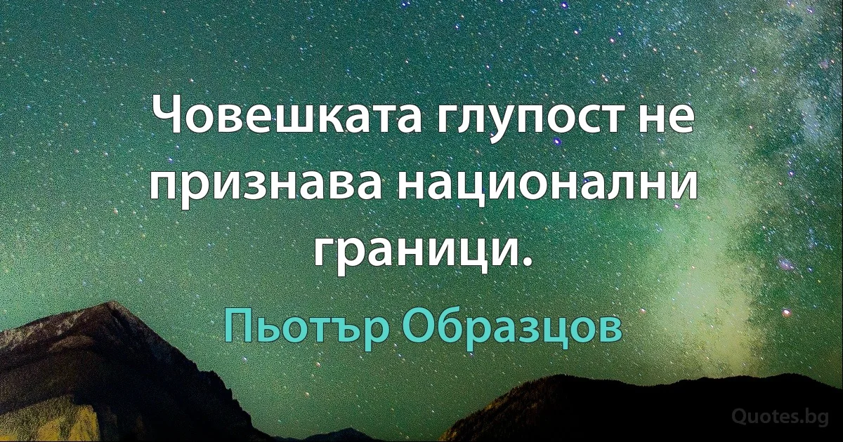 Човешката глупост не признава национални граници. (Пьотър Образцов)