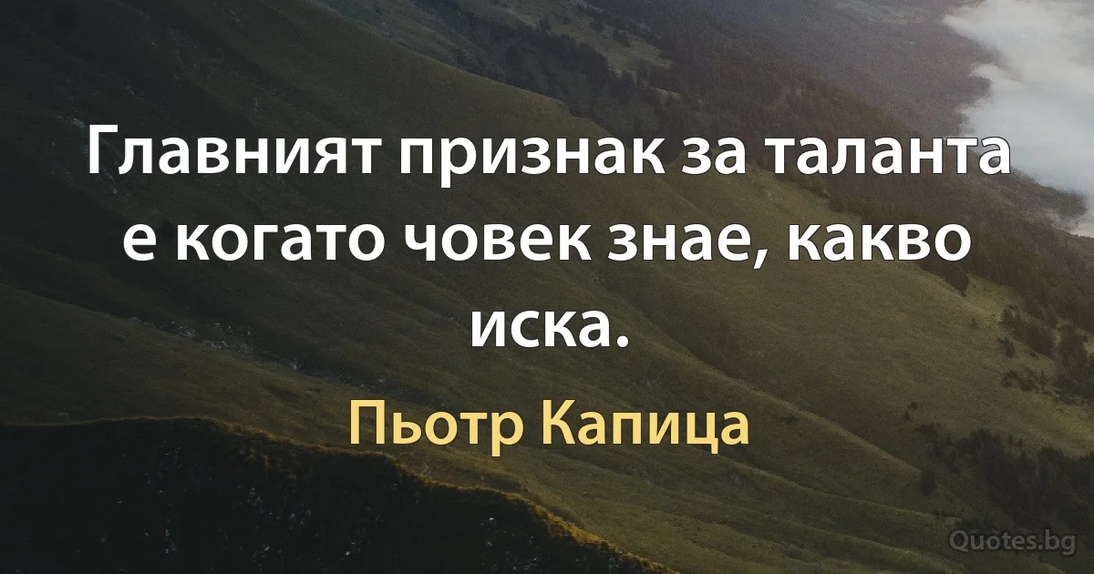 Главният признак за таланта е когато човек знае, какво иска. (Пьотр Капица)