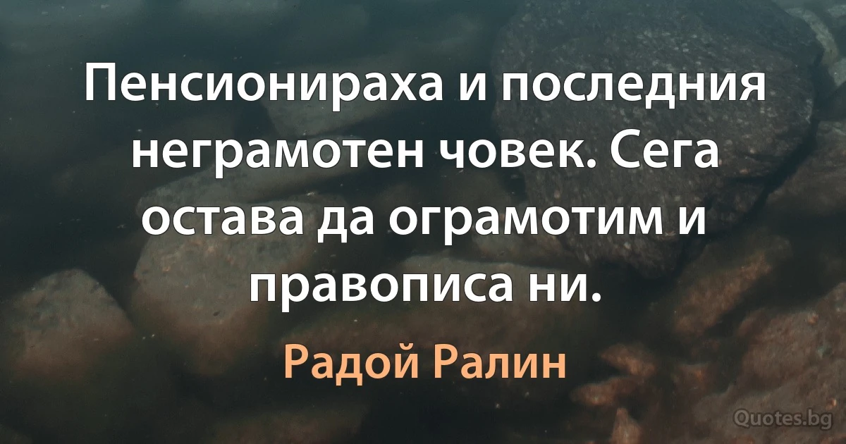 Пенсионираха и последния неграмотен човек. Сега остава да ограмотим и правописа ни. (Радой Ралин)