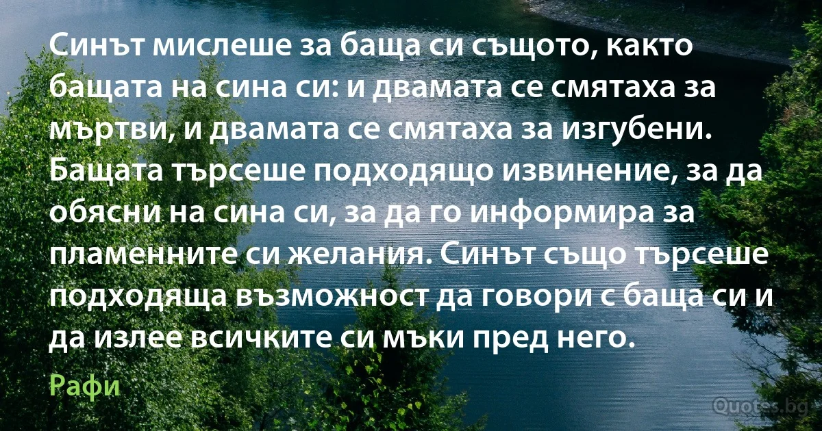 Синът мислеше за баща си същото, както бащата на сина си: и двамата се смятаха за мъртви, и двамата се смятаха за изгубени. Бащата търсеше подходящо извинение, за да обясни на сина си, за да го информира за пламенните си желания. Синът също търсеше подходяща възможност да говори с баща си и да излее всичките си мъки пред него. (Рафи)