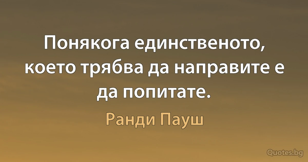 Понякога единственото, което трябва да направите е да попитате. (Ранди Пауш)