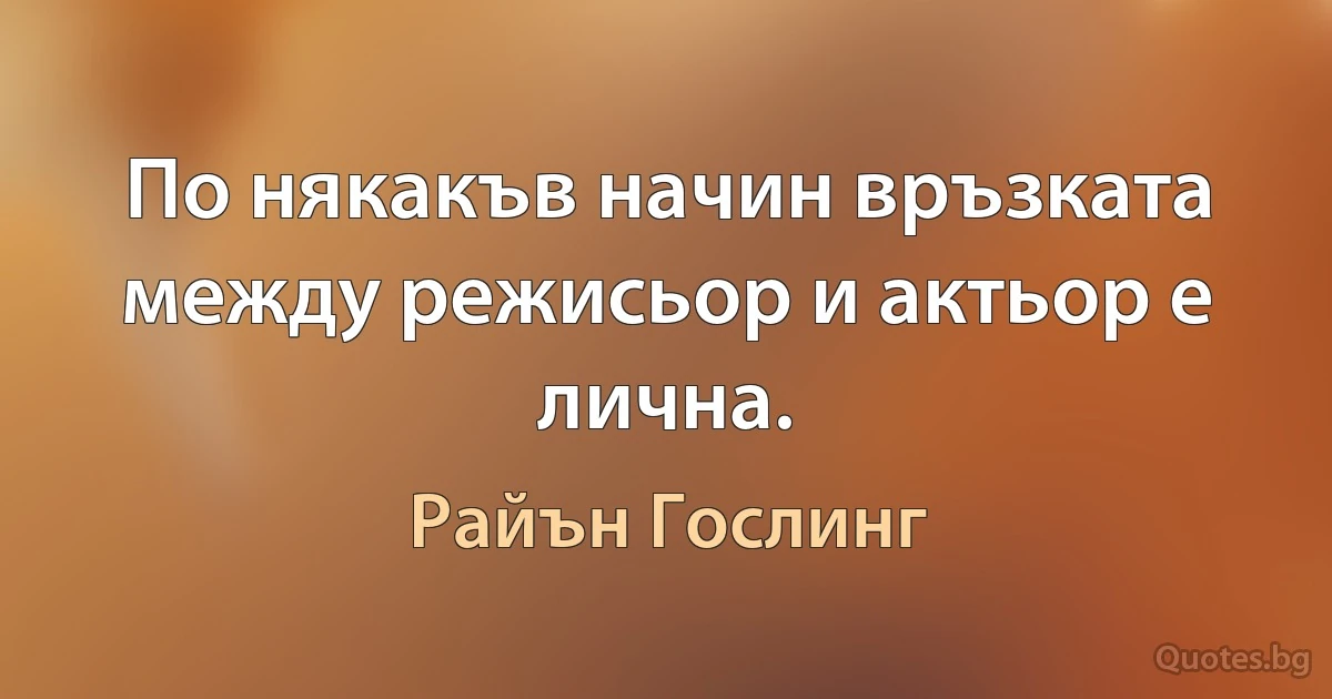 По някакъв начин връзката между режисьор и актьор е лична. (Райън Гослинг)