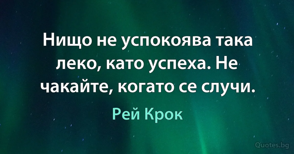 Нищо не успокоява така леко, като успеха. Не чакайте, когато се случи. (Рей Крок)