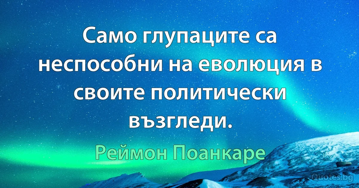 Само глупаците са неспособни на еволюция в своите политически възгледи. (Реймон Поанкаре)