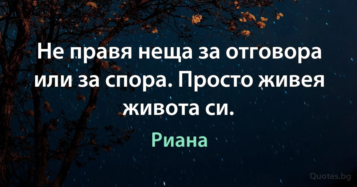 Не правя неща за отговора или за спора. Просто живея живота си. (Риана)