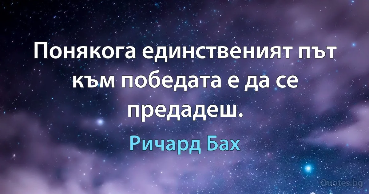 Понякога единственият път към победата е да се предадеш. (Ричард Бах)