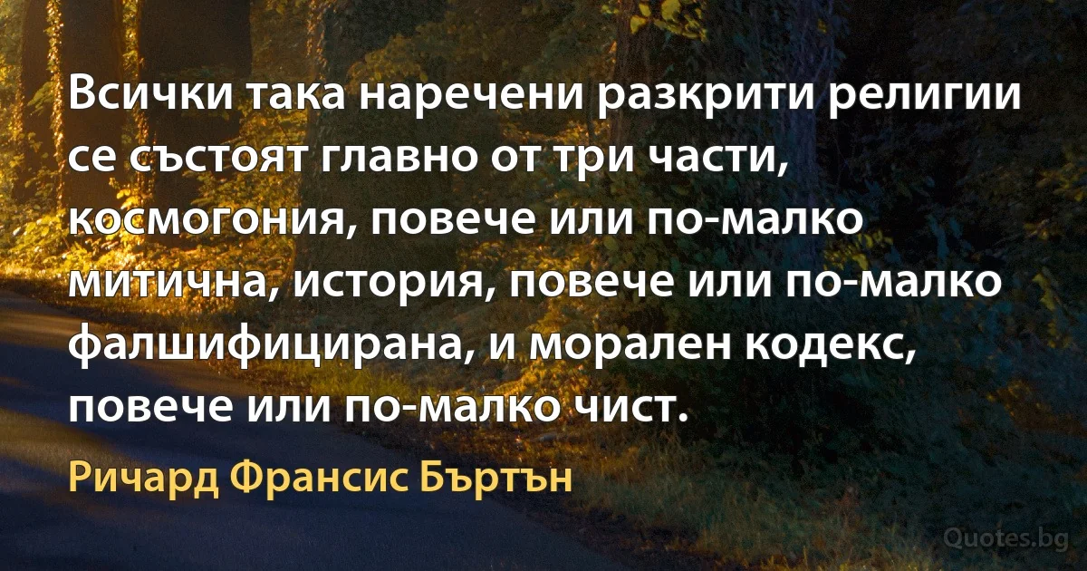 Всички така наречени разкрити религии се състоят главно от три части, космогония, повече или по-малко митична, история, повече или по-малко фалшифицирана, и морален кодекс, повече или по-малко чист. (Ричард Франсис Бъртън)