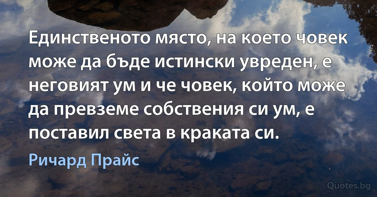 Единственото място, на което човек може да бъде истински увреден, е неговият ум и че човек, който може да превземе собствения си ум, е поставил света в краката си. (Ричард Прайс)