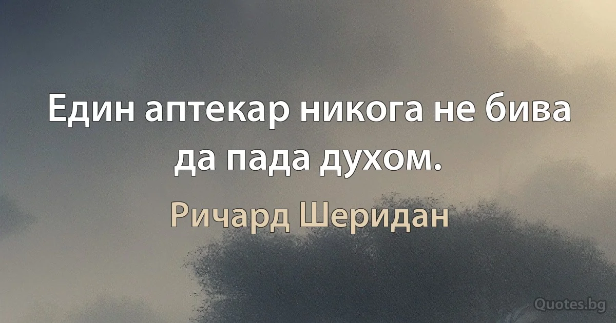 Един аптекар никога не бива да пада духом. (Ричард Шеридан)