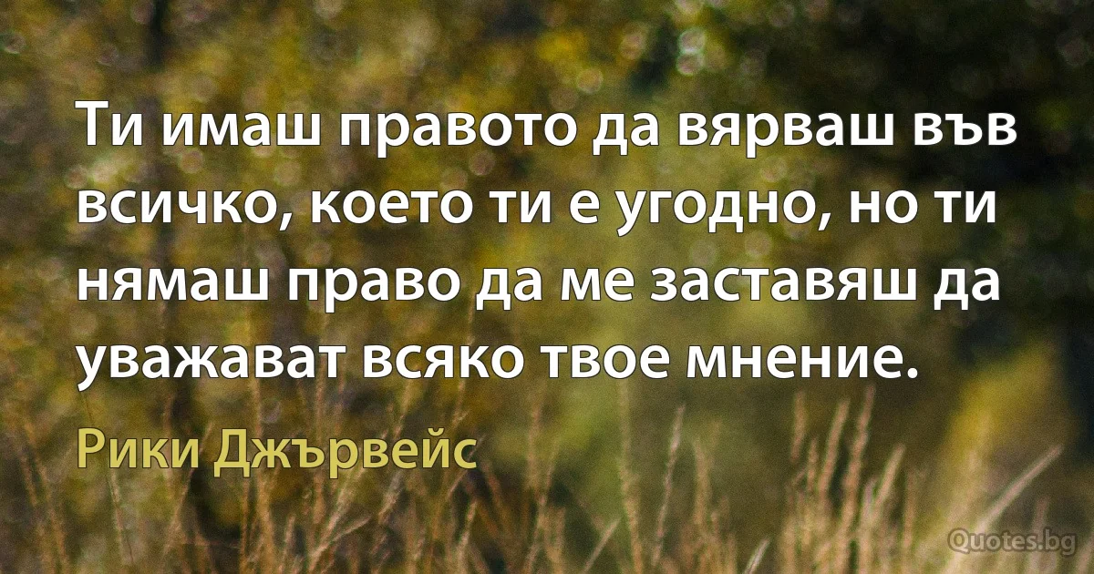 Ти имаш правото да вярваш във всичко, което ти е угодно, но ти нямаш право да ме заставяш да уважават всяко твое мнение. (Рики Джървейс)