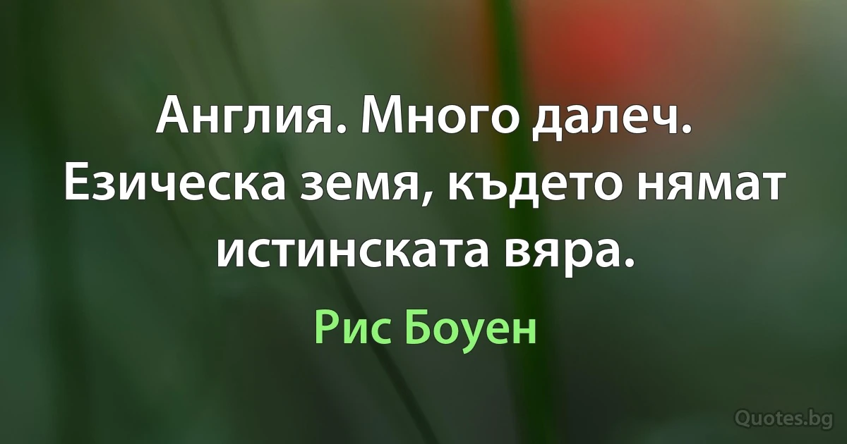 Англия. Много далеч. Езическа земя, където нямат истинската вяра. (Рис Боуен)