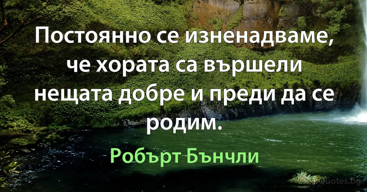 Постоянно се изненадваме, че хората са вършели нещата добре и преди да се родим. (Робърт Бънчли)