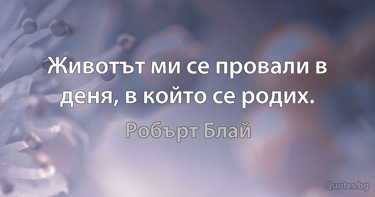 Животът ми се провали в деня, в който се родих. (Робърт Блай)