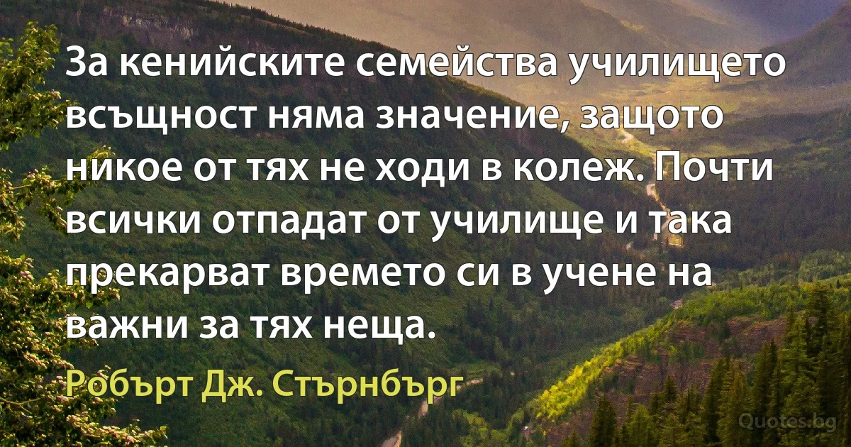 За кенийските семейства училището всъщност няма значение, защото никое от тях не ходи в колеж. Почти всички отпадат от училище и така прекарват времето си в учене на важни за тях неща. (Робърт Дж. Стърнбърг)