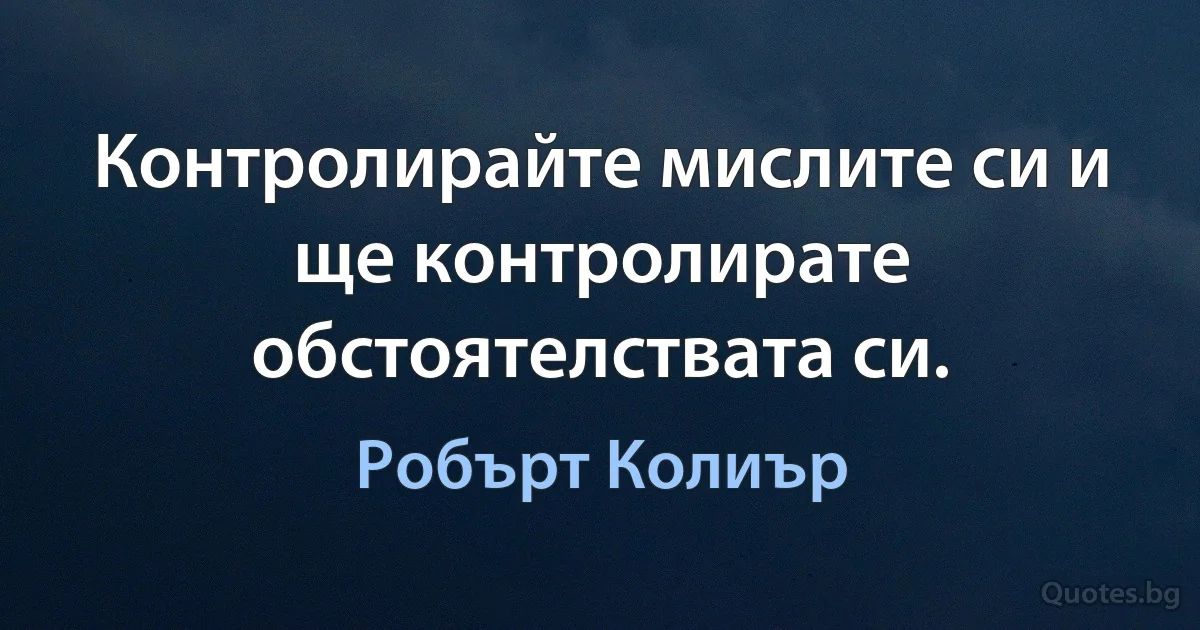 Контролирайте мислите си и ще контролирате обстоятелствата си. (Робърт Колиър)