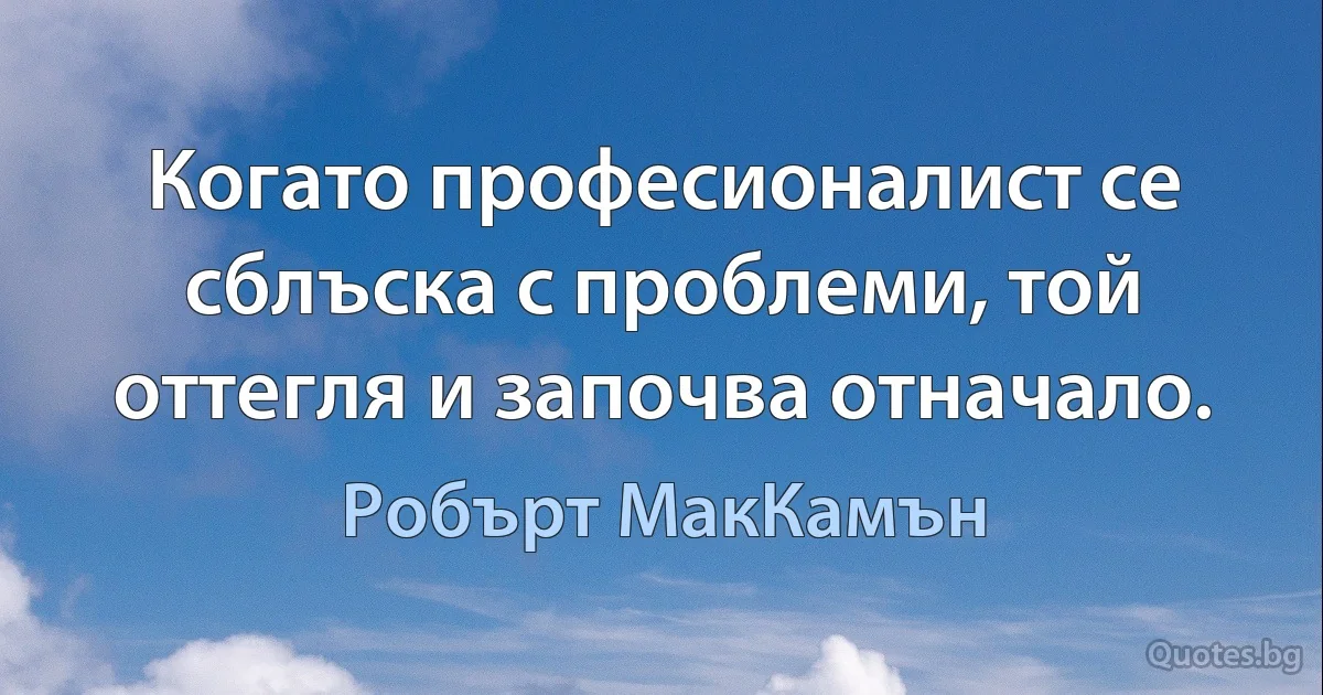 Когато професионалист се сблъска с проблеми, той оттегля и започва отначало. (Робърт МакКамън)