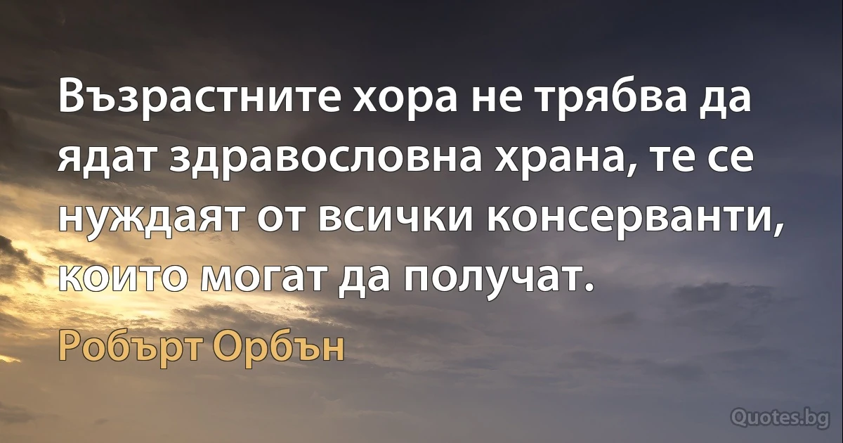 Възрастните хора не трябва да ядат здравословна храна, те се нуждаят от всички консерванти, които могат да получат. (Робърт Орбън)