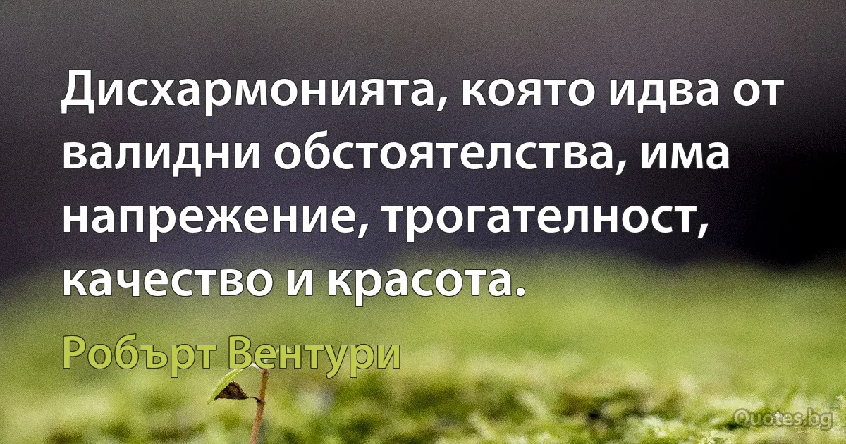 Дисхармонията, която идва от валидни обстоятелства, има напрежение, трогателност, качество и красота. (Робърт Вентури)