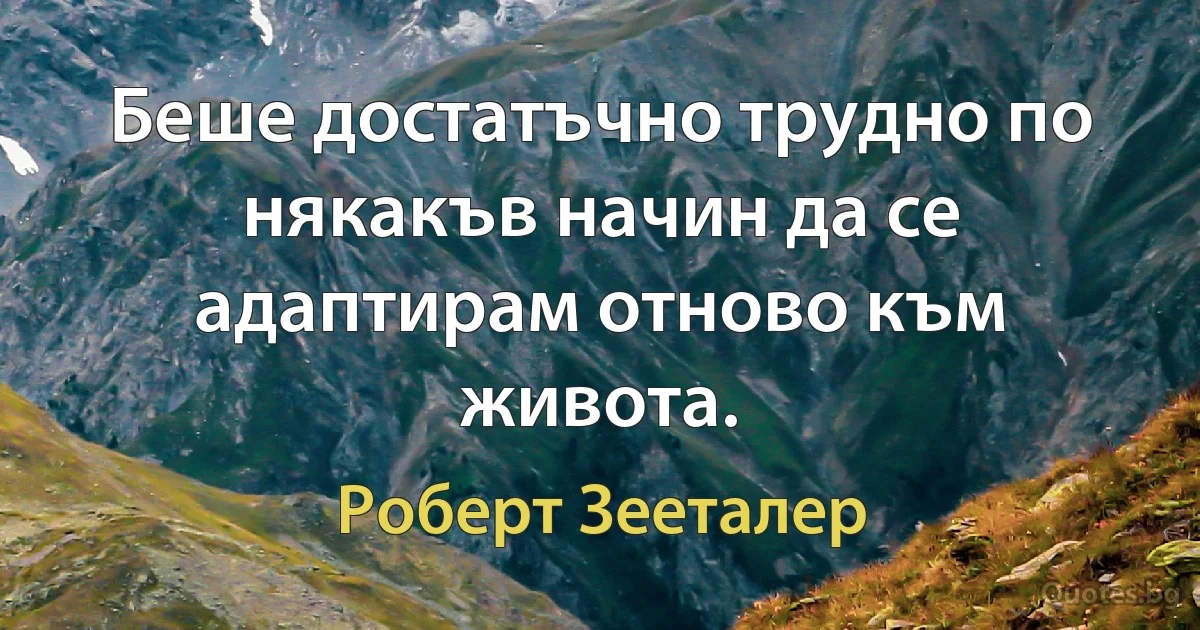 Беше достатъчно трудно по някакъв начин да се адаптирам отново към живота. (Роберт Зееталер)