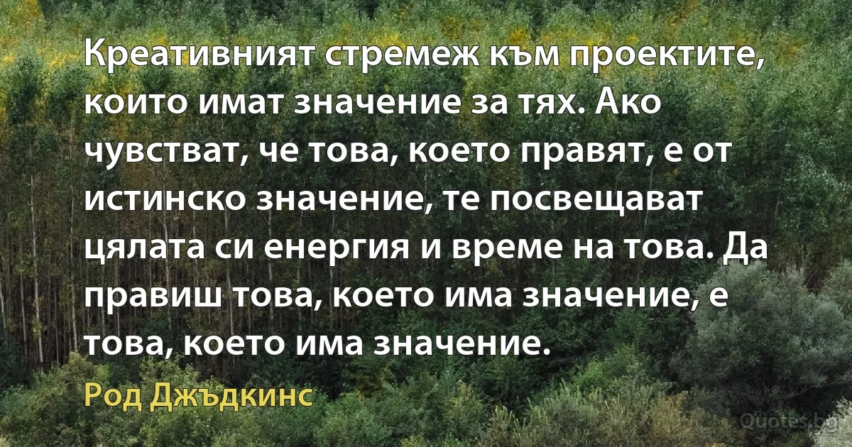 Креативният стремеж към проектите, които имат значение за тях. Ако чувстват, че това, което правят, е от истинско значение, те посвещават цялата си енергия и време на това. Да правиш това, което има значение, е това, което има значение. (Род Джъдкинс)